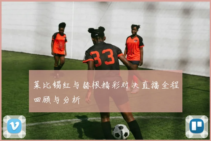 莱比锡红与赫根精彩对决直播全程回顾与分析