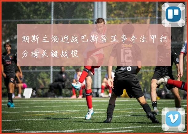 朗斯主场迎战巴斯蒂亚争夺法甲积分榜关键战役