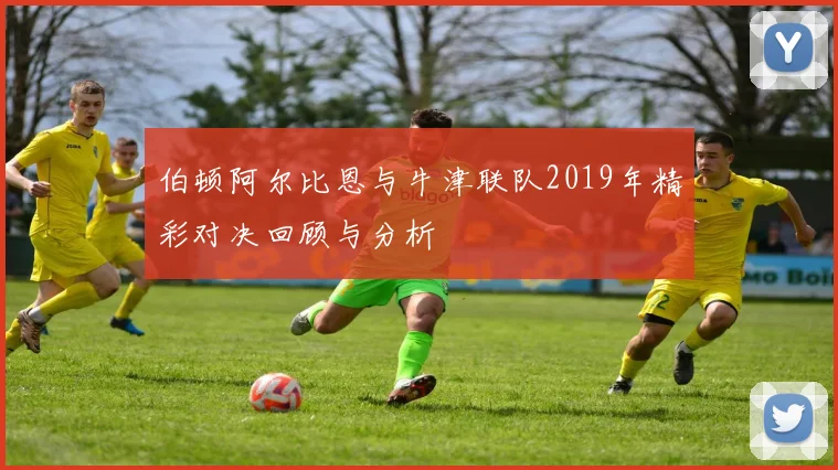 伯顿阿尔比恩与牛津联队2019年精彩对决回顾与分析