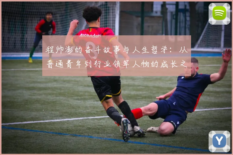 程帅澎的奋斗故事与人生哲学：从普通青年到行业领军人物的成长之路