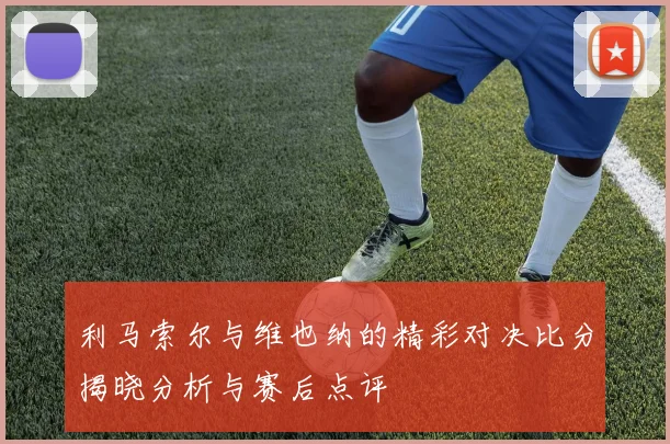 利马索尔与维也纳的精彩对决比分揭晓分析与赛后点评