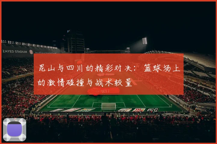 昆山与四川的精彩对决：篮球场上的激情碰撞与战术较量