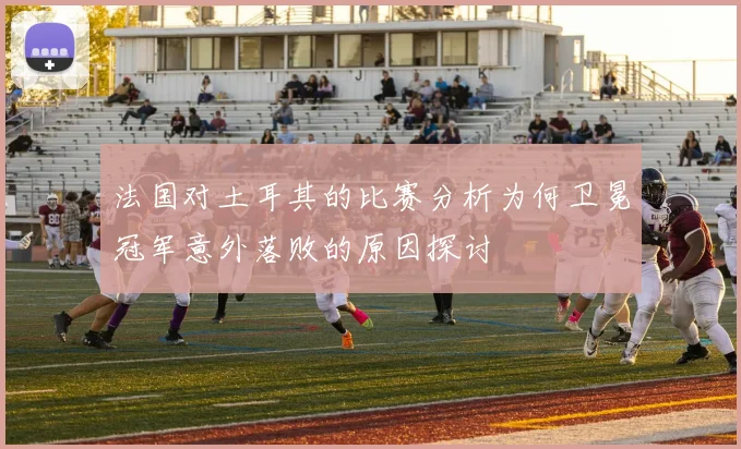 法国对土耳其的比赛分析为何卫冕冠军意外落败的原因探讨