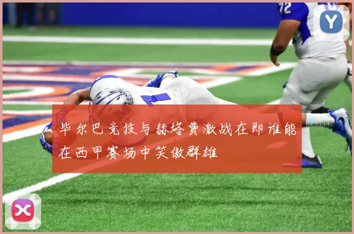 毕尔巴竞技与赫塔费激战在即谁能在西甲赛场中笑傲群雄
