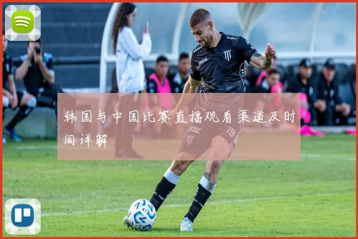 韩国与中国比赛直播观看渠道及时间详解