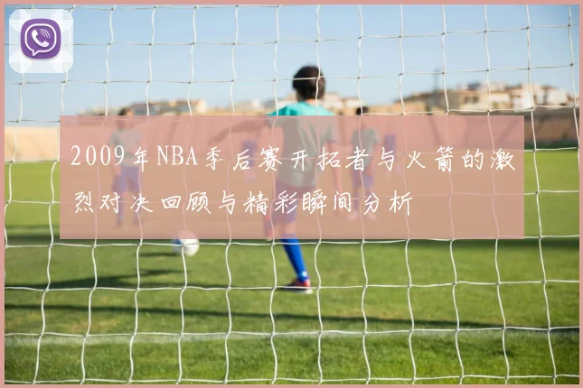 2009年NBA季后赛开拓者与火箭的激烈对决回顾与精彩瞬间分析