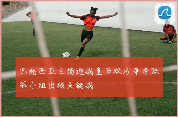 巴轮西亚主场迎战皇马双方争夺欧冠小组出线关键战