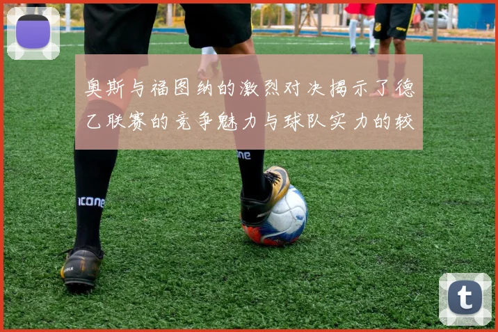 奥斯与福图纳的激烈对决揭示了德乙联赛的竞争魅力与球队实力的较量