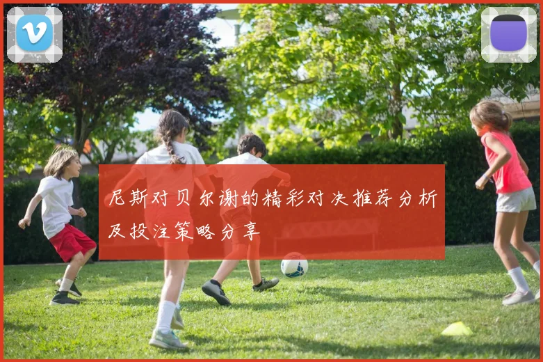 尼斯对贝尔谢的精彩对决推荐分析及投注策略分享
